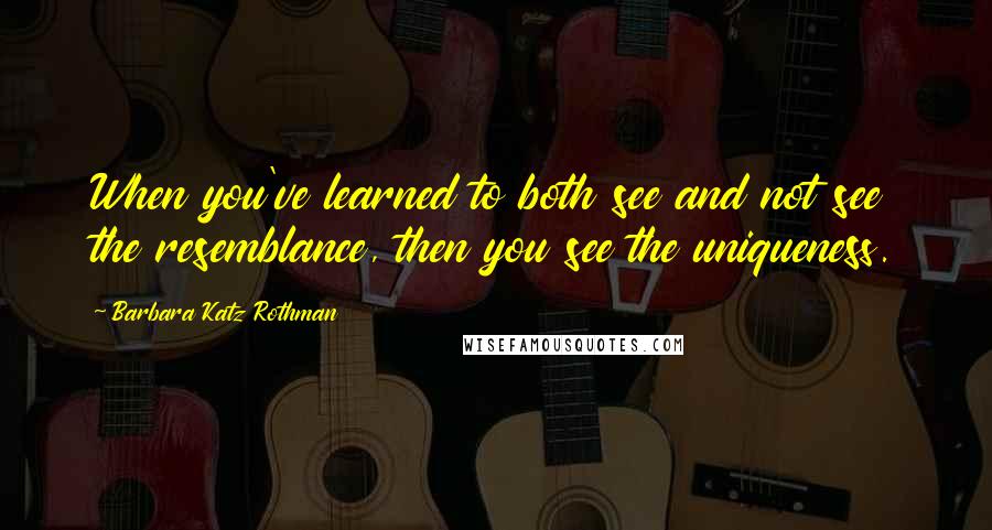 Barbara Katz Rothman Quotes: When you've learned to both see and not see the resemblance, then you see the uniqueness.