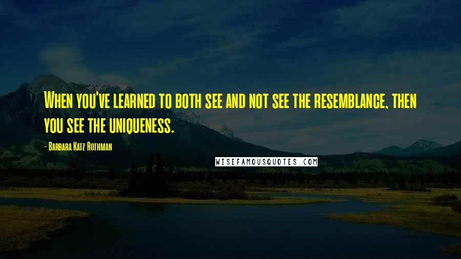 Barbara Katz Rothman Quotes: When you've learned to both see and not see the resemblance, then you see the uniqueness.