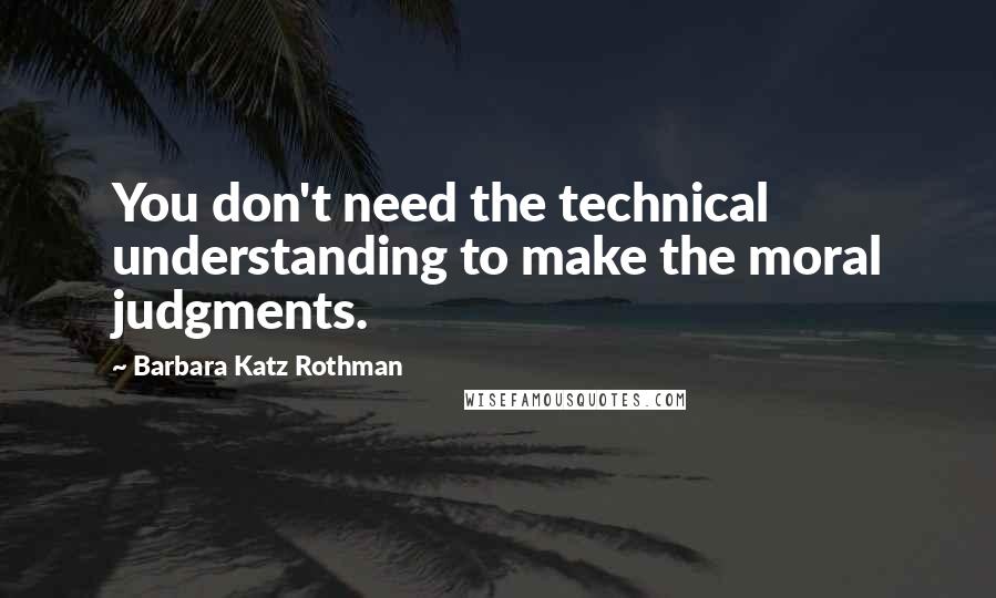 Barbara Katz Rothman Quotes: You don't need the technical understanding to make the moral judgments.
