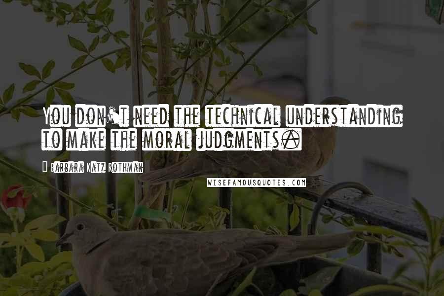 Barbara Katz Rothman Quotes: You don't need the technical understanding to make the moral judgments.