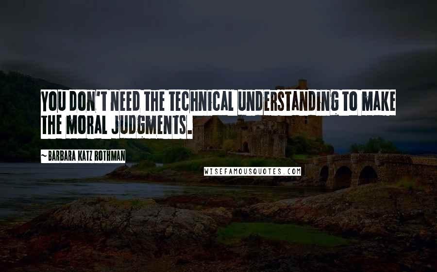 Barbara Katz Rothman Quotes: You don't need the technical understanding to make the moral judgments.