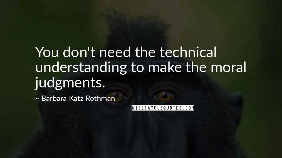 Barbara Katz Rothman Quotes: You don't need the technical understanding to make the moral judgments.