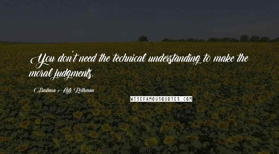 Barbara Katz Rothman Quotes: You don't need the technical understanding to make the moral judgments.