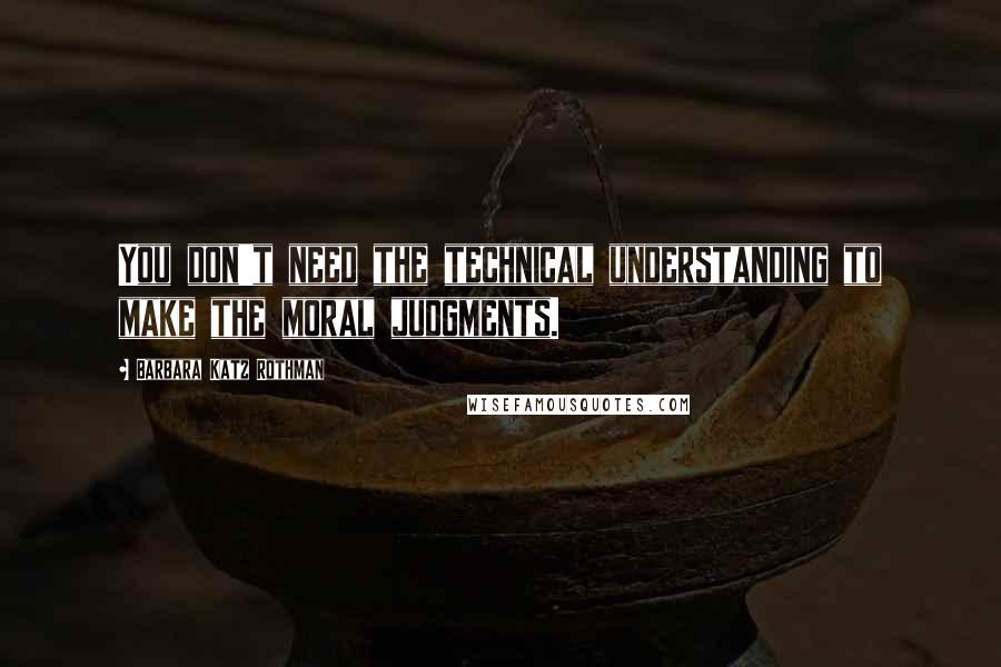 Barbara Katz Rothman Quotes: You don't need the technical understanding to make the moral judgments.