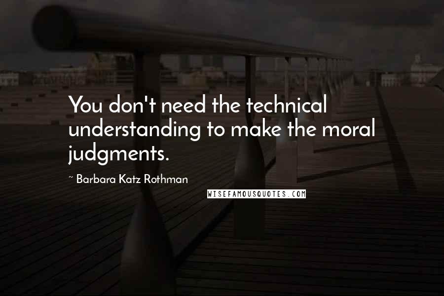 Barbara Katz Rothman Quotes: You don't need the technical understanding to make the moral judgments.