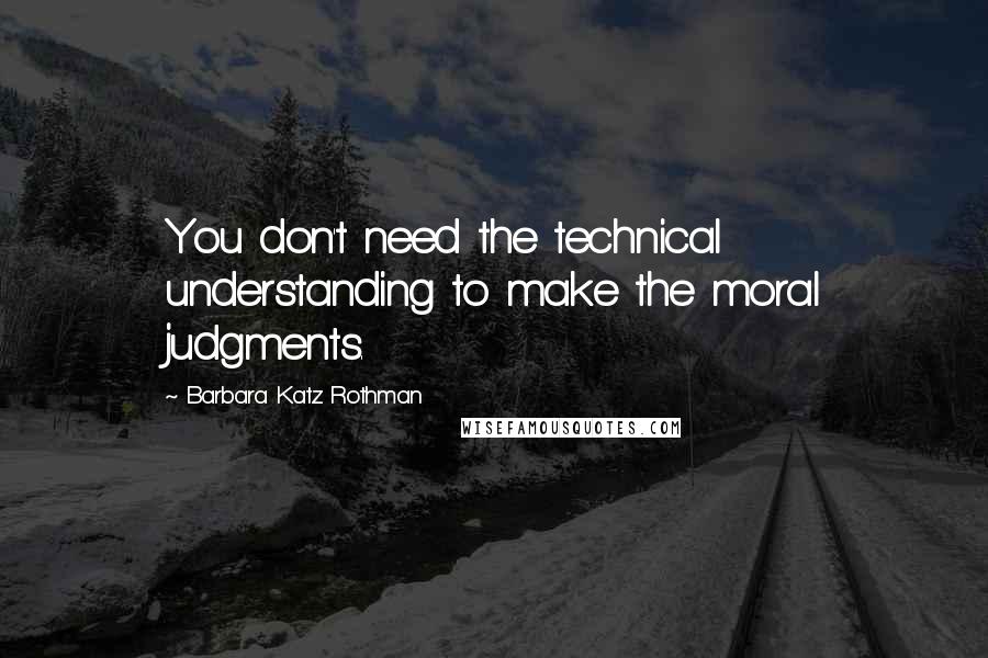 Barbara Katz Rothman Quotes: You don't need the technical understanding to make the moral judgments.