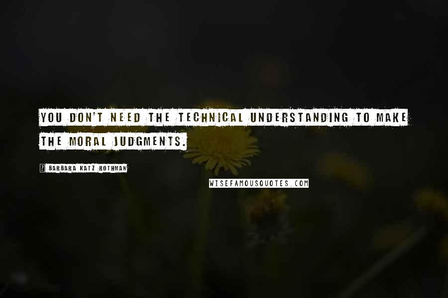 Barbara Katz Rothman Quotes: You don't need the technical understanding to make the moral judgments.