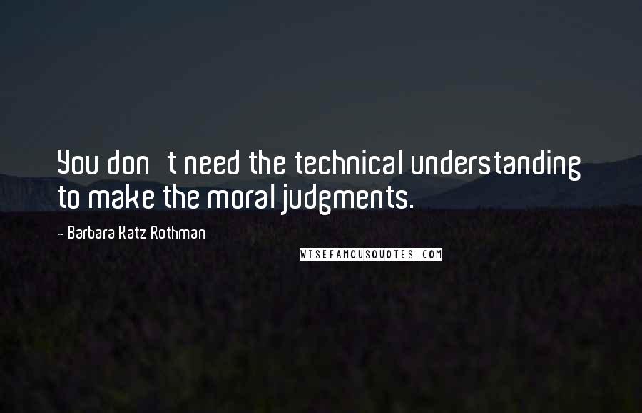 Barbara Katz Rothman Quotes: You don't need the technical understanding to make the moral judgments.