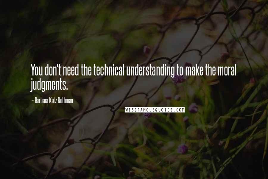 Barbara Katz Rothman Quotes: You don't need the technical understanding to make the moral judgments.