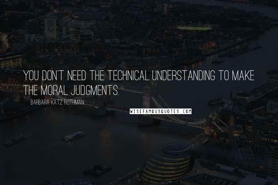 Barbara Katz Rothman Quotes: You don't need the technical understanding to make the moral judgments.