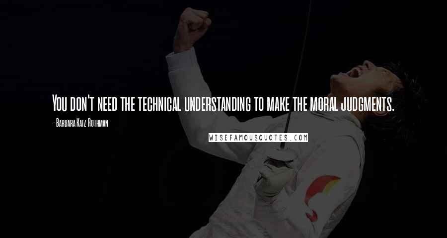 Barbara Katz Rothman Quotes: You don't need the technical understanding to make the moral judgments.