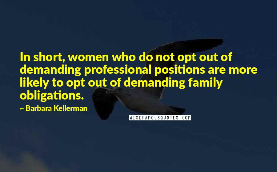 Barbara Kellerman Quotes: In short, women who do not opt out of demanding professional positions are more likely to opt out of demanding family obligations.