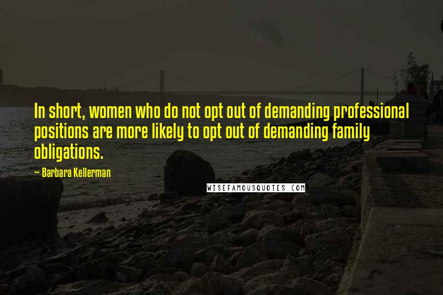 Barbara Kellerman Quotes: In short, women who do not opt out of demanding professional positions are more likely to opt out of demanding family obligations.