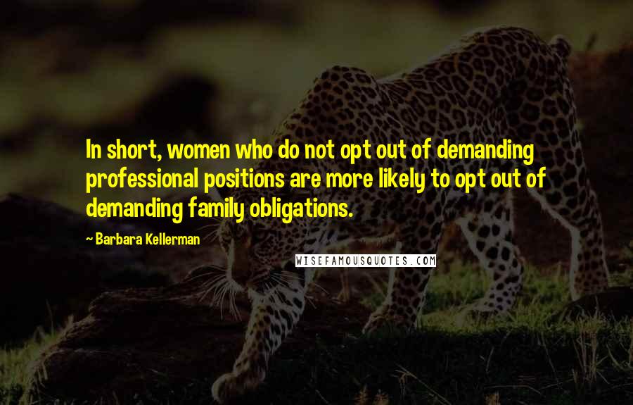 Barbara Kellerman Quotes: In short, women who do not opt out of demanding professional positions are more likely to opt out of demanding family obligations.