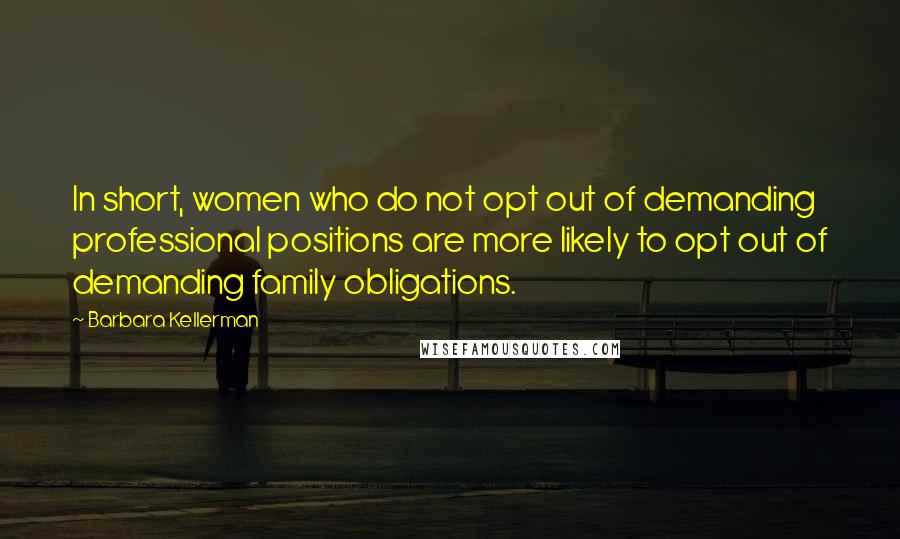 Barbara Kellerman Quotes: In short, women who do not opt out of demanding professional positions are more likely to opt out of demanding family obligations.