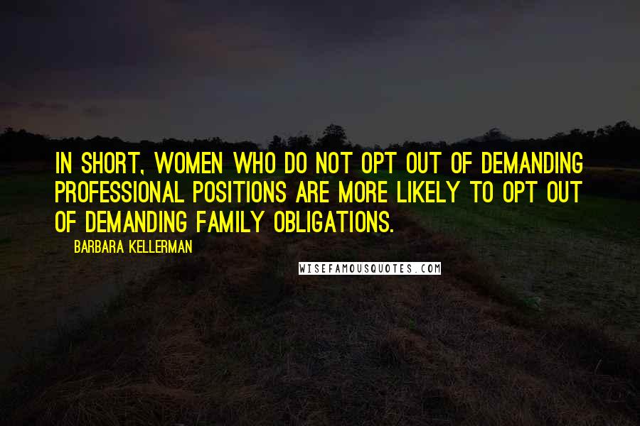 Barbara Kellerman Quotes: In short, women who do not opt out of demanding professional positions are more likely to opt out of demanding family obligations.