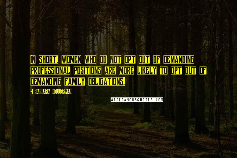 Barbara Kellerman Quotes: In short, women who do not opt out of demanding professional positions are more likely to opt out of demanding family obligations.