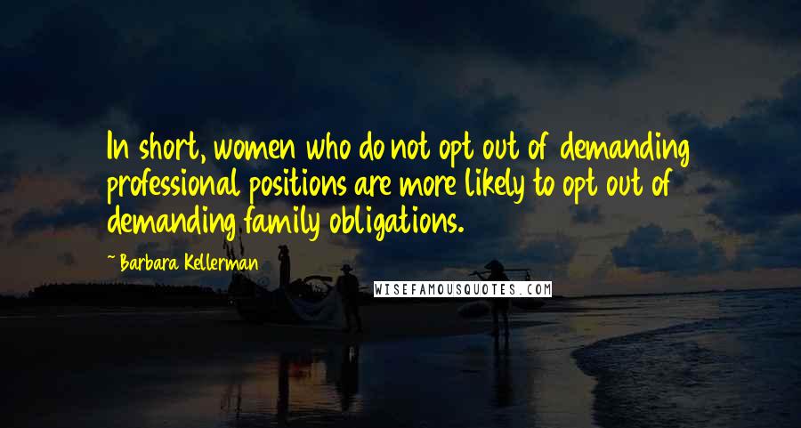 Barbara Kellerman Quotes: In short, women who do not opt out of demanding professional positions are more likely to opt out of demanding family obligations.