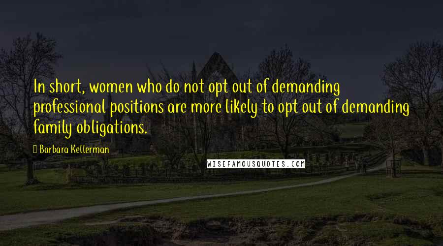 Barbara Kellerman Quotes: In short, women who do not opt out of demanding professional positions are more likely to opt out of demanding family obligations.