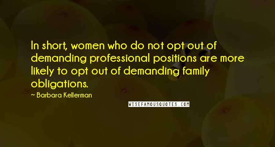 Barbara Kellerman Quotes: In short, women who do not opt out of demanding professional positions are more likely to opt out of demanding family obligations.