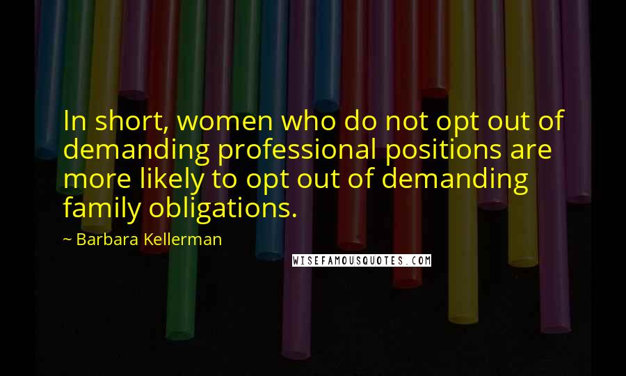 Barbara Kellerman Quotes: In short, women who do not opt out of demanding professional positions are more likely to opt out of demanding family obligations.