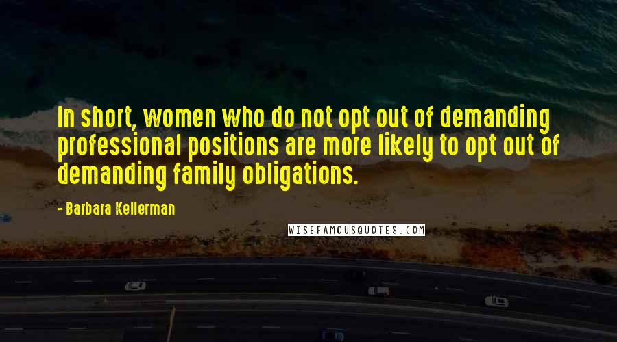 Barbara Kellerman Quotes: In short, women who do not opt out of demanding professional positions are more likely to opt out of demanding family obligations.