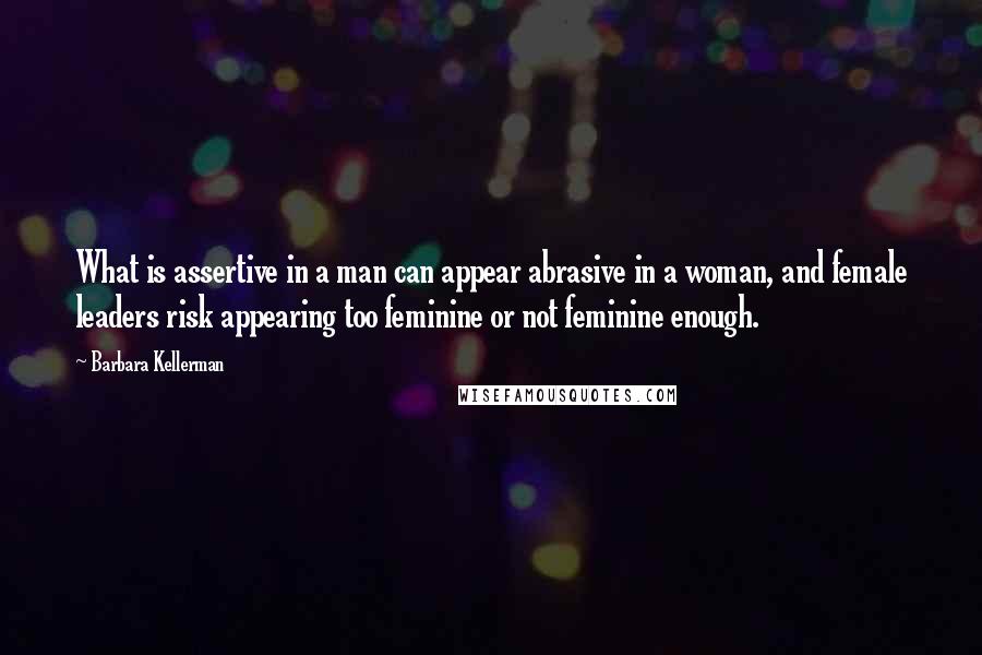 Barbara Kellerman Quotes: What is assertive in a man can appear abrasive in a woman, and female leaders risk appearing too feminine or not feminine enough.