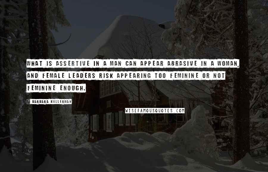 Barbara Kellerman Quotes: What is assertive in a man can appear abrasive in a woman, and female leaders risk appearing too feminine or not feminine enough.
