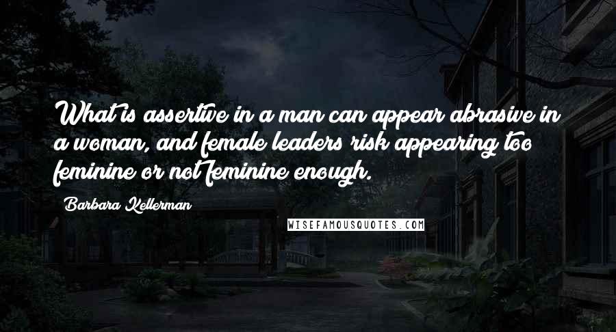 Barbara Kellerman Quotes: What is assertive in a man can appear abrasive in a woman, and female leaders risk appearing too feminine or not feminine enough.