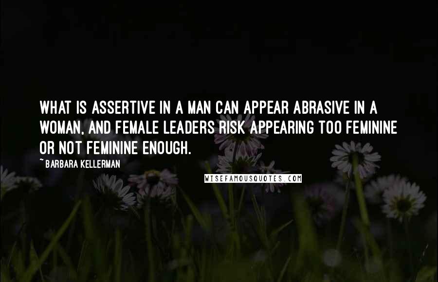 Barbara Kellerman Quotes: What is assertive in a man can appear abrasive in a woman, and female leaders risk appearing too feminine or not feminine enough.