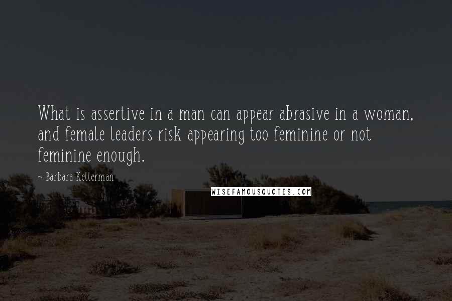 Barbara Kellerman Quotes: What is assertive in a man can appear abrasive in a woman, and female leaders risk appearing too feminine or not feminine enough.