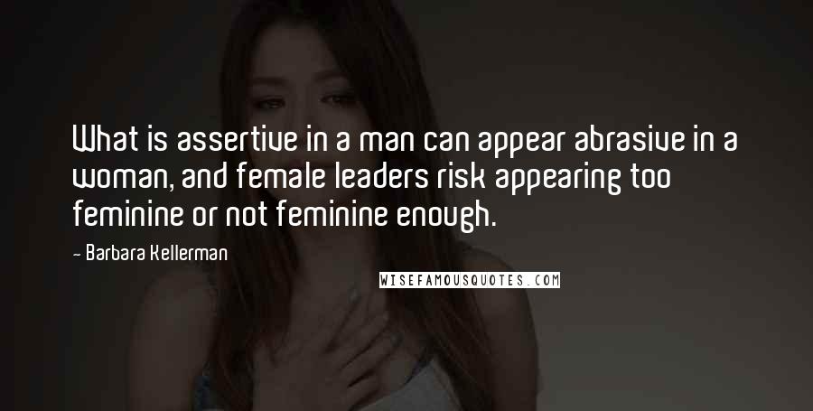 Barbara Kellerman Quotes: What is assertive in a man can appear abrasive in a woman, and female leaders risk appearing too feminine or not feminine enough.