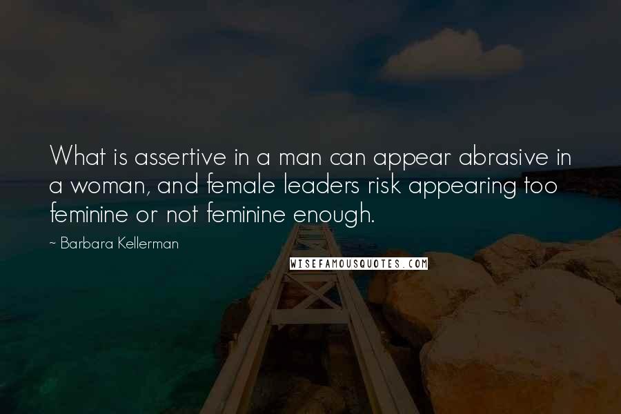Barbara Kellerman Quotes: What is assertive in a man can appear abrasive in a woman, and female leaders risk appearing too feminine or not feminine enough.