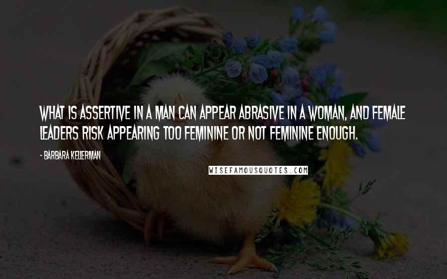 Barbara Kellerman Quotes: What is assertive in a man can appear abrasive in a woman, and female leaders risk appearing too feminine or not feminine enough.