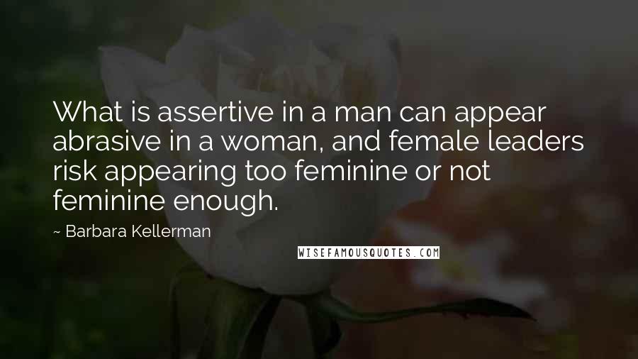 Barbara Kellerman Quotes: What is assertive in a man can appear abrasive in a woman, and female leaders risk appearing too feminine or not feminine enough.