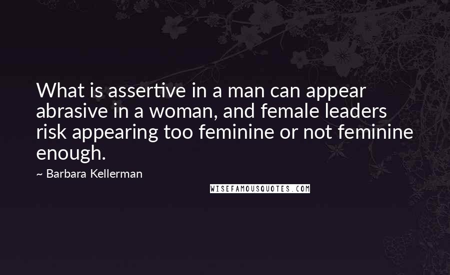 Barbara Kellerman Quotes: What is assertive in a man can appear abrasive in a woman, and female leaders risk appearing too feminine or not feminine enough.
