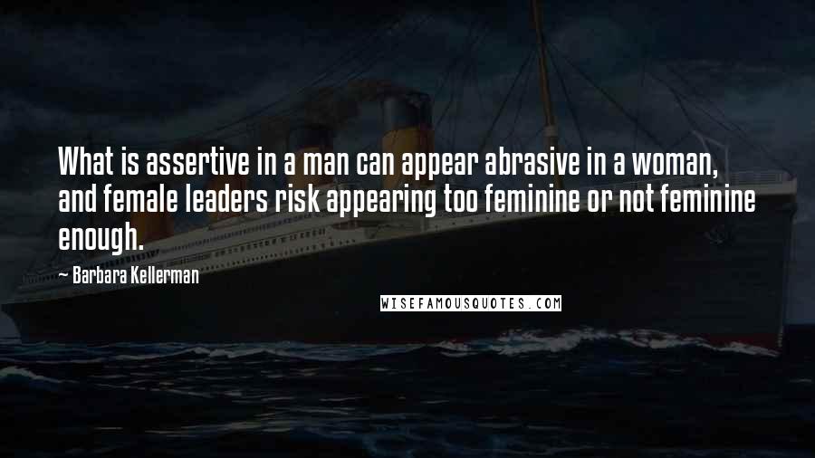 Barbara Kellerman Quotes: What is assertive in a man can appear abrasive in a woman, and female leaders risk appearing too feminine or not feminine enough.
