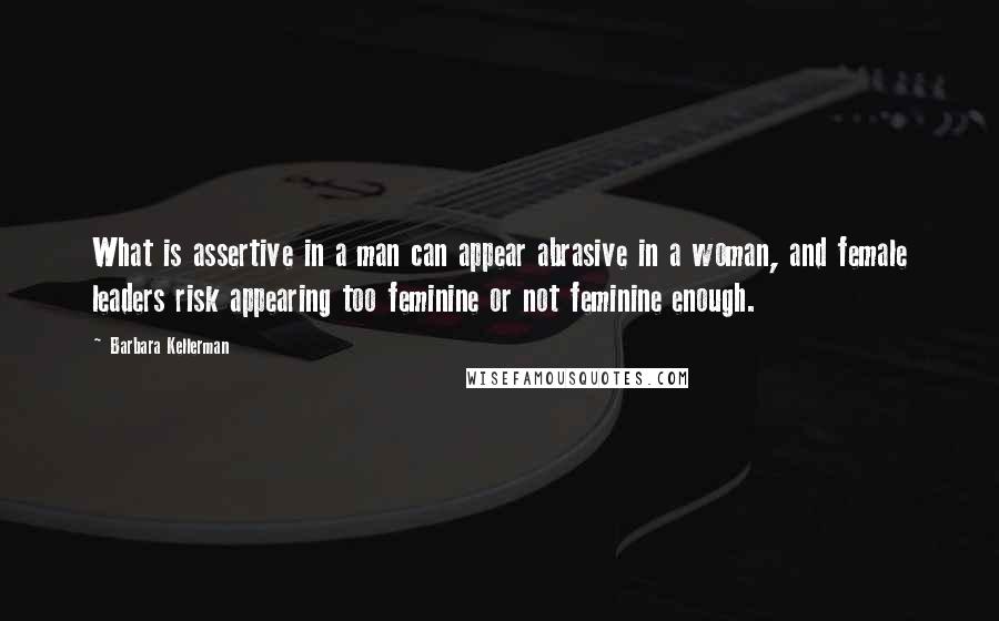 Barbara Kellerman Quotes: What is assertive in a man can appear abrasive in a woman, and female leaders risk appearing too feminine or not feminine enough.