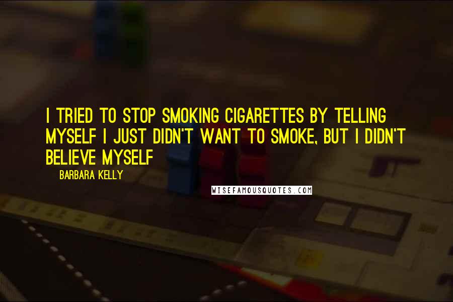 Barbara Kelly Quotes: I tried to stop smoking cigarettes by telling myself I just didn't want to smoke, but I didn't believe myself
