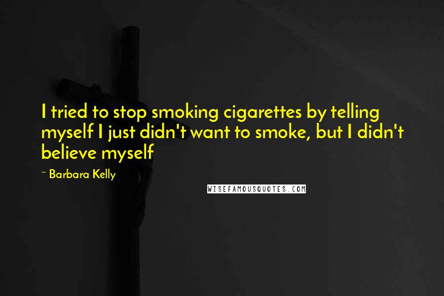 Barbara Kelly Quotes: I tried to stop smoking cigarettes by telling myself I just didn't want to smoke, but I didn't believe myself