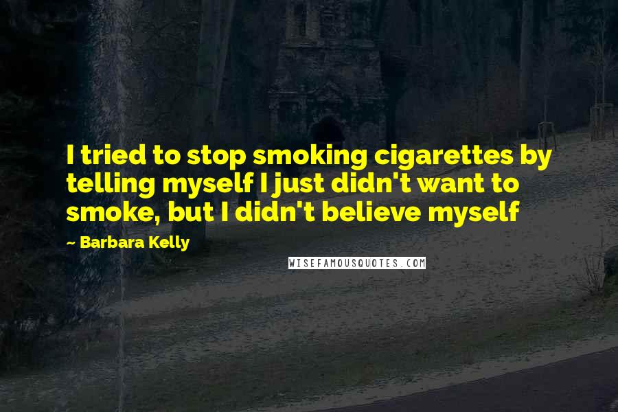 Barbara Kelly Quotes: I tried to stop smoking cigarettes by telling myself I just didn't want to smoke, but I didn't believe myself