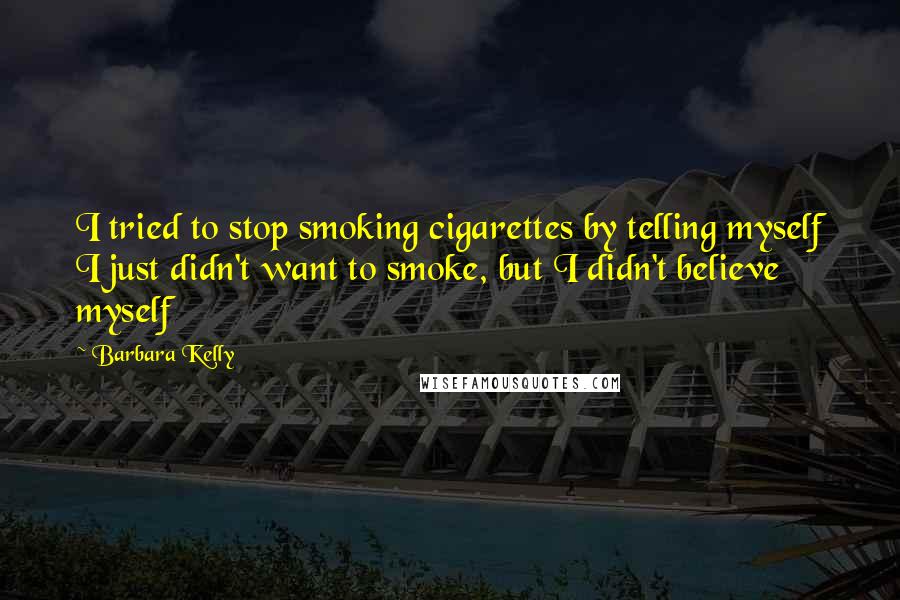 Barbara Kelly Quotes: I tried to stop smoking cigarettes by telling myself I just didn't want to smoke, but I didn't believe myself