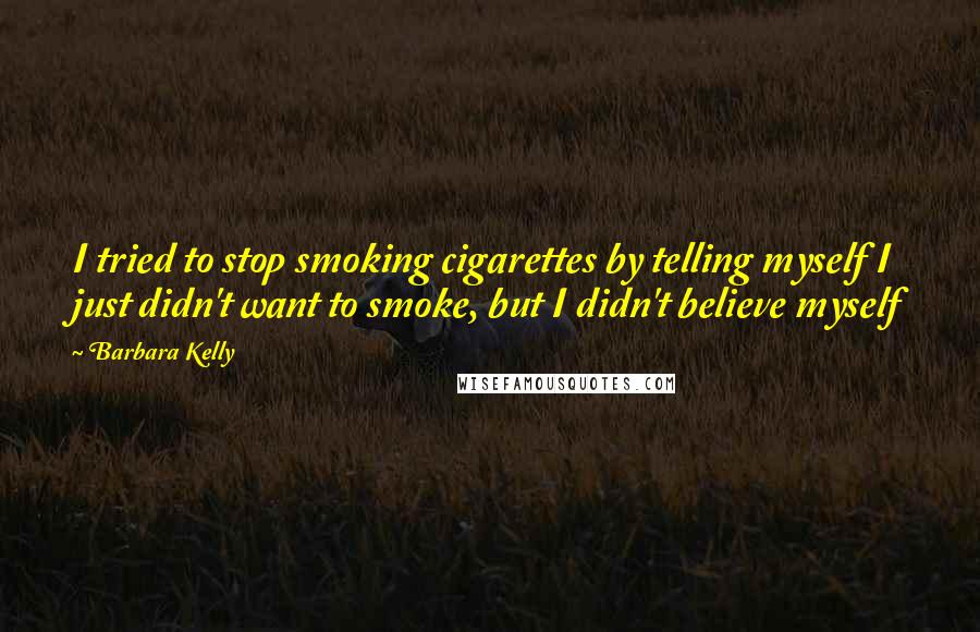 Barbara Kelly Quotes: I tried to stop smoking cigarettes by telling myself I just didn't want to smoke, but I didn't believe myself