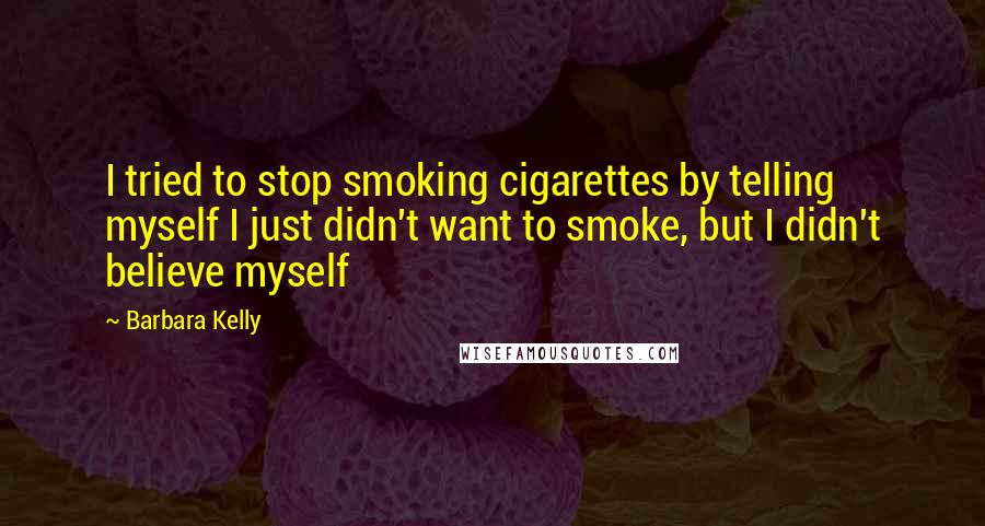 Barbara Kelly Quotes: I tried to stop smoking cigarettes by telling myself I just didn't want to smoke, but I didn't believe myself