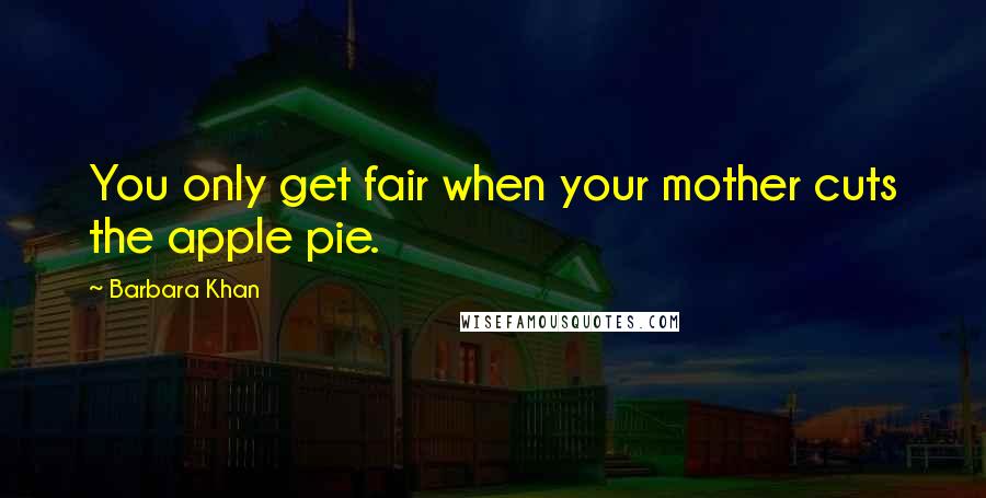 Barbara Khan Quotes: You only get fair when your mother cuts the apple pie.