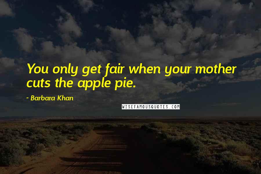 Barbara Khan Quotes: You only get fair when your mother cuts the apple pie.