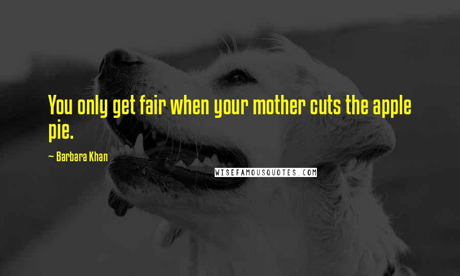 Barbara Khan Quotes: You only get fair when your mother cuts the apple pie.