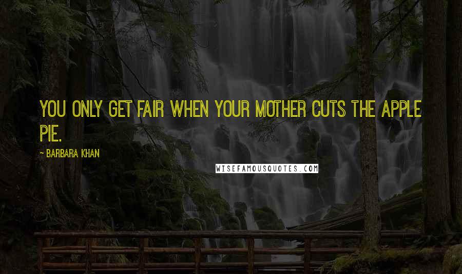 Barbara Khan Quotes: You only get fair when your mother cuts the apple pie.