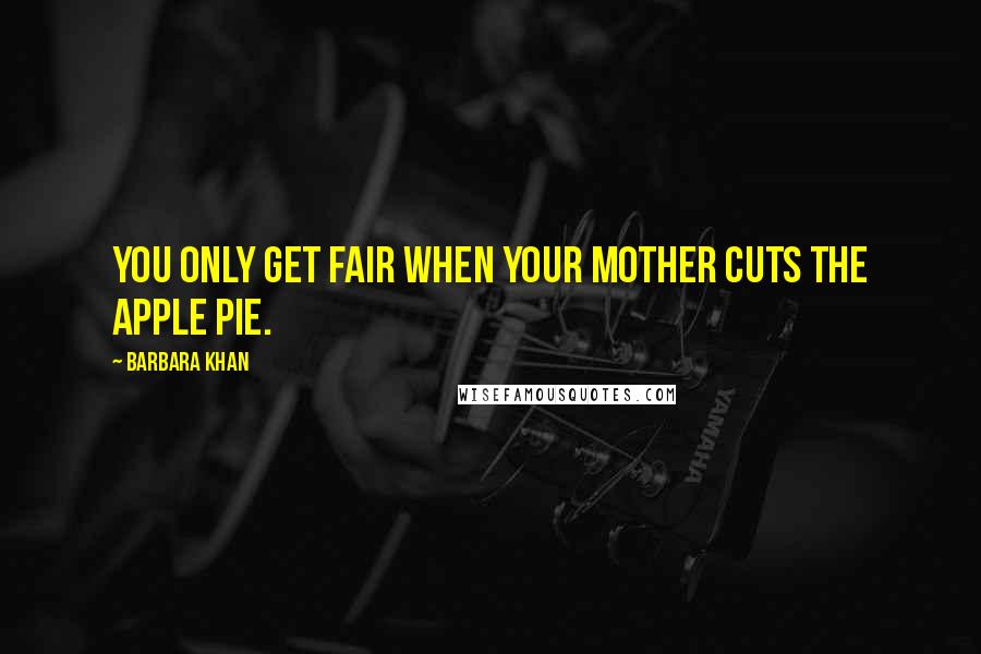 Barbara Khan Quotes: You only get fair when your mother cuts the apple pie.