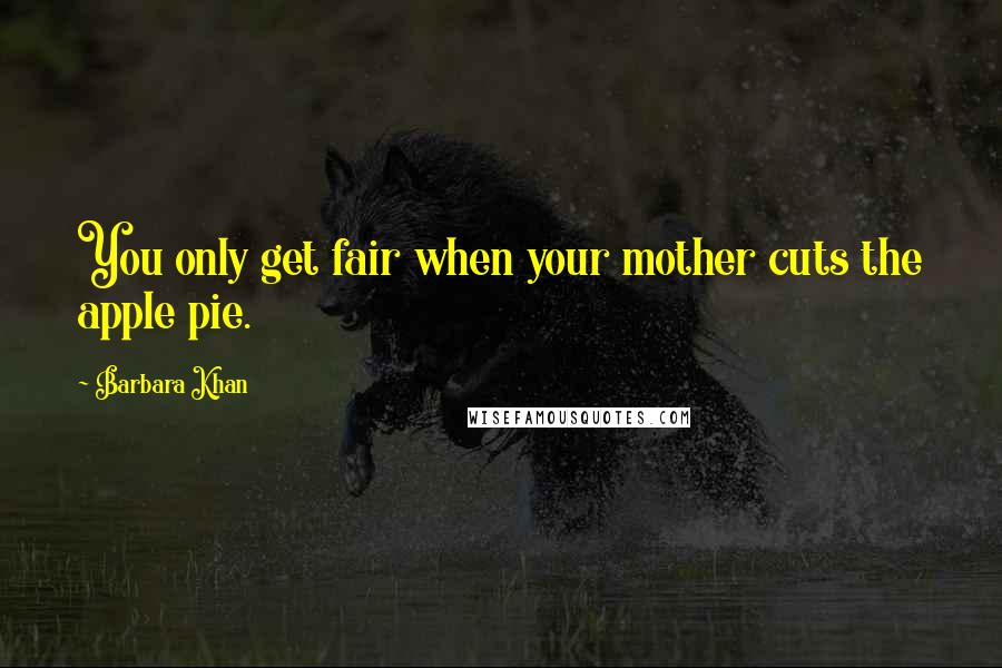 Barbara Khan Quotes: You only get fair when your mother cuts the apple pie.